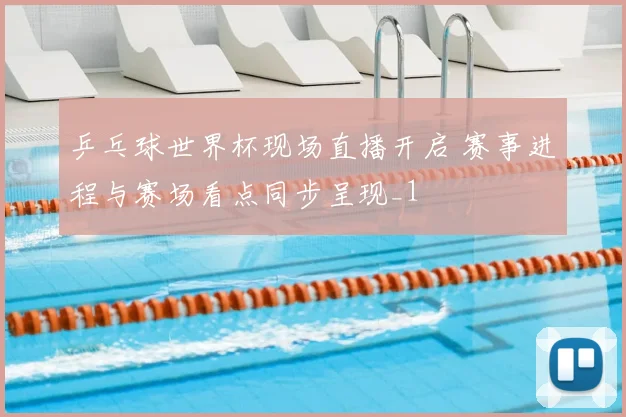 乒乓球世界杯现场直播开启 赛事进程与赛场看点同步呈现_1