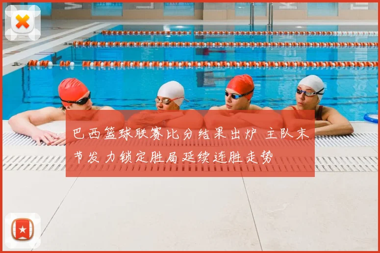 巴西篮球联赛比分结果出炉 主队末节发力锁定胜局延续连胜走势